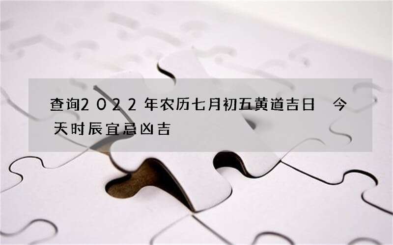 查询2022年农历七月初五黄道吉日 今天时辰宜忌凶吉